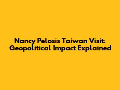 Nancy Pelosi's Taiwan Visit: Geopolitical Impact Explained