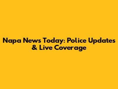 Napa News Today: Police Updates & Live Coverage