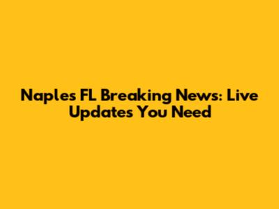 Naples FL Breaking News: Live Updates You Need