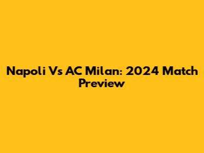 Napoli Vs AC Milan: 2024 Match Preview