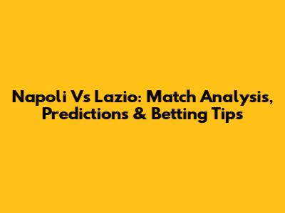 Napoli Vs Lazio: Match Analysis, Predictions & Betting Tips