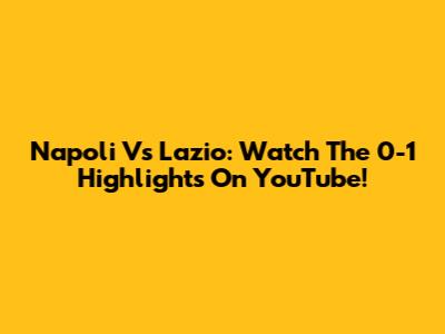 Napoli Vs Lazio: Watch The 0-1 Highlights On YouTube!