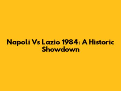 Napoli Vs Lazio 1984: A Historic Showdown