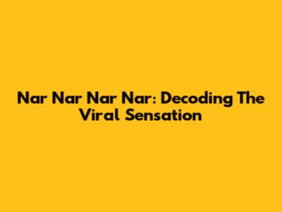 Nar Nar Nar Nar: Decoding The Viral Sensation