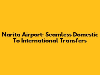 Narita Airport: Seamless Domestic To International Transfers