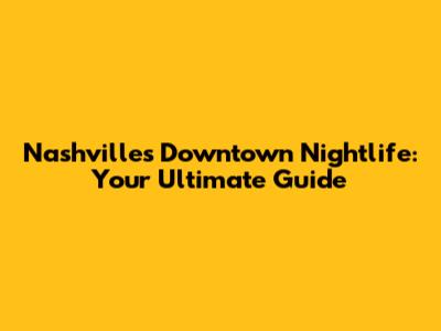 Nashville's Downtown Nightlife: Your Ultimate Guide