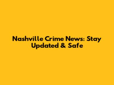 Nashville Crime News: Stay Updated & Safe