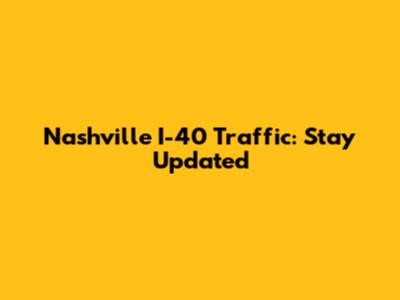 Nashville I-40 Traffic: Stay Updated