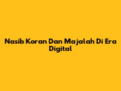 Nasib Koran Dan Majalah Di Era Digital