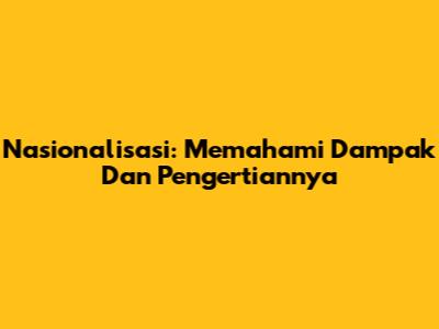 Nasionalisasi: Memahami Dampak Dan Pengertiannya