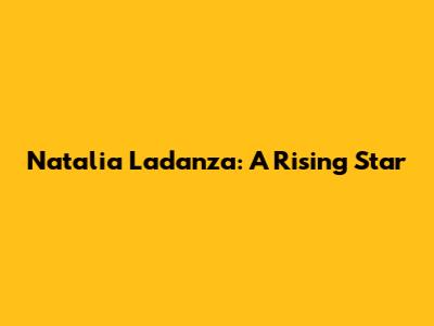 Natalia Ladanza: A Rising Star