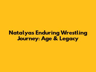 Natalya's Enduring Wrestling Journey: Age & Legacy
