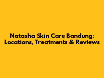 Natasha Skin Care Bandung: Locations, Treatments & Reviews