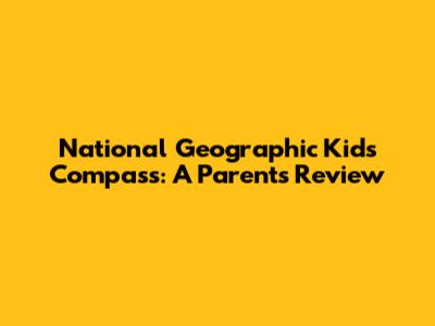 National Geographic Kids Compass: A Parent's Review