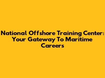 National Offshore Training Center: Your Gateway To Maritime Careers