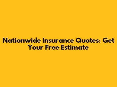 Nationwide Insurance Quotes: Get Your Free Estimate
