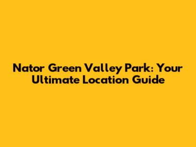Nator Green Valley Park: Your Ultimate Location Guide
