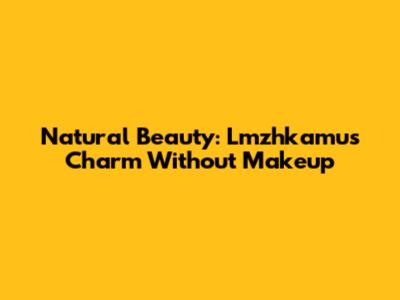 Natural Beauty: Lmzhkamu's Charm Without Makeup