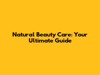 Natural Beauty Care: Your Ultimate Guide