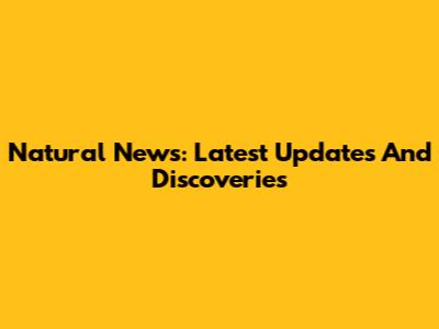 Natural News: Latest Updates And Discoveries