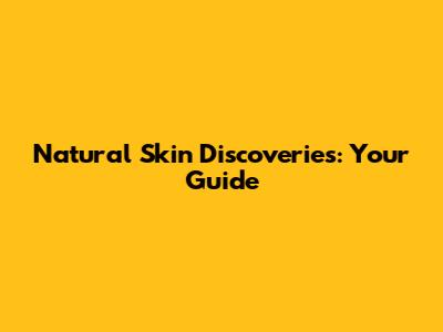 Natural Skin Discoveries: Your Guide