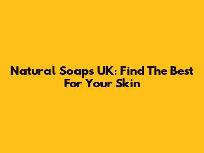 Natural Soaps UK: Find The Best For Your Skin