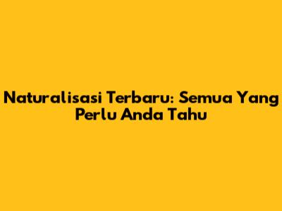 Naturalisasi Terbaru: Semua Yang Perlu Anda Tahu