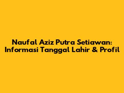 Naufal Aziz Putra Setiawan: Informasi Tanggal Lahir & Profil