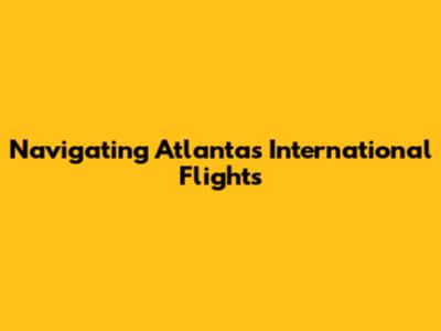 Navigating Atlanta's International Flights