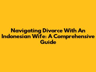 Navigating Divorce With An Indonesian Wife: A Comprehensive Guide