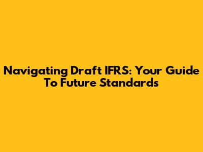 Navigating Draft IFRS: Your Guide To Future Standards