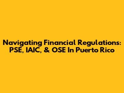 Navigating Financial Regulations: PSE, IAIC, & OSE In Puerto Rico