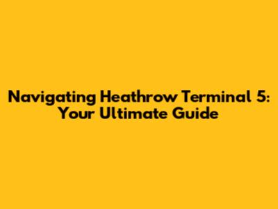 Navigating Heathrow Terminal 5: Your Ultimate Guide