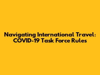 Navigating International Travel: COVID-19 Task Force Rules