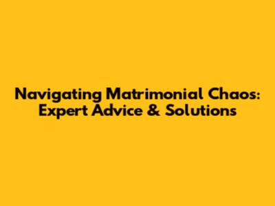 Navigating Matrimonial Chaos: Expert Advice & Solutions
