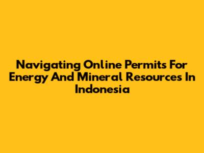 Navigating Online Permits For Energy And Mineral Resources In Indonesia