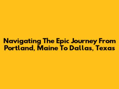Navigating The Epic Journey From Portland, Maine To Dallas, Texas