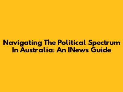Navigating The Political Spectrum In Australia: An INews Guide