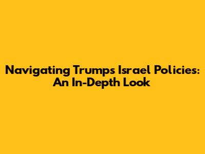 Navigating Trump's Israel Policies: An In-Depth Look