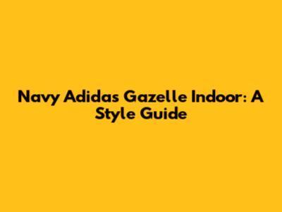 Navy Adidas Gazelle Indoor: A Style Guide