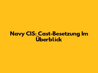 Navy CIS: Cast-Besetzung Im Überblick