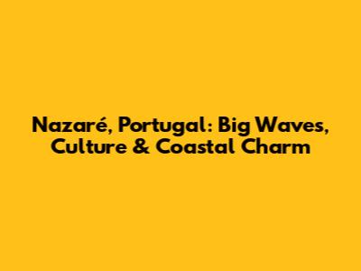 Nazaré, Portugal: Big Waves, Culture & Coastal Charm