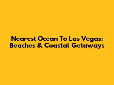 Nearest Ocean To Las Vegas: Beaches & Coastal Getaways