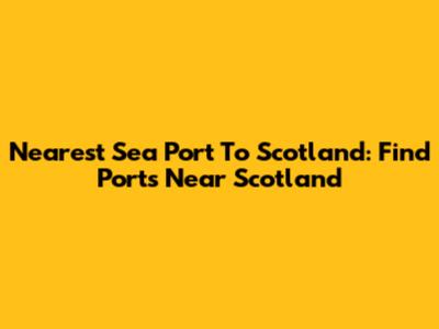 Nearest Sea Port To Scotland: Find Ports Near Scotland