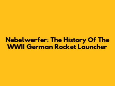 Nebelwerfer: The History Of The WWII German Rocket Launcher