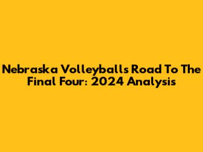 Nebraska Volleyball's Road To The Final Four: 2024 Analysis