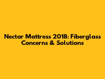 Nectar Mattress 2018: Fiberglass Concerns & Solutions