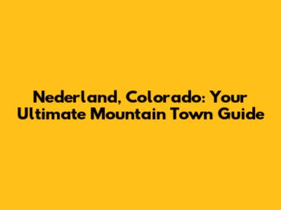 Nederland, Colorado: Your Ultimate Mountain Town Guide