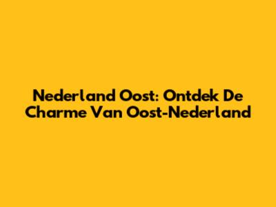 Nederland Oost: Ontdek De Charme Van Oost-Nederland