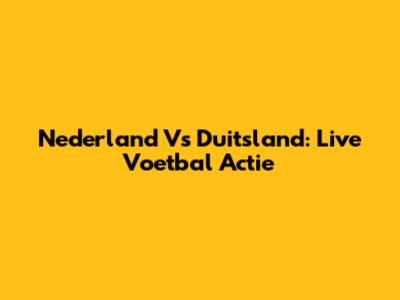 Nederland Vs Duitsland: Live Voetbal Actie